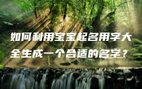 如何利用宝宝起名用字大全生成一个合适的名字？