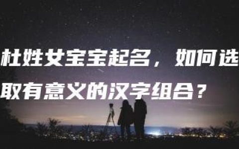 杜姓女宝宝起名，如何选取有意义的汉字组合？