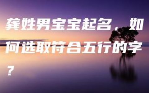 龚姓男宝宝起名，如何选取符合五行的字？