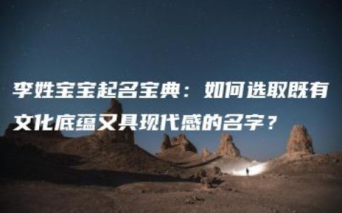 李姓宝宝起名宝典：如何选取既有文化底蕴又具现代感的名字？