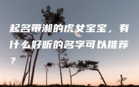 起名带湘的虎女宝宝，有什么好听的名字可以推荐？