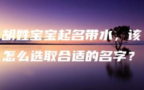 胡姓宝宝起名带水，该怎么选取合适的名字？