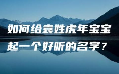 如何给袁姓虎年宝宝起一个好听的名字？