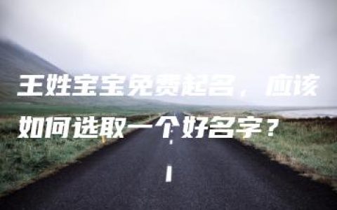 王姓宝宝免费起名，应该如何选取一个好名字？