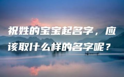 祝姓的宝宝起名字，应该取什么样的名字呢？