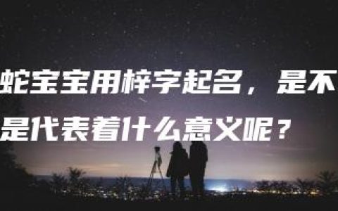 蛇宝宝用梓字起名，是不是代表着什么意义呢？