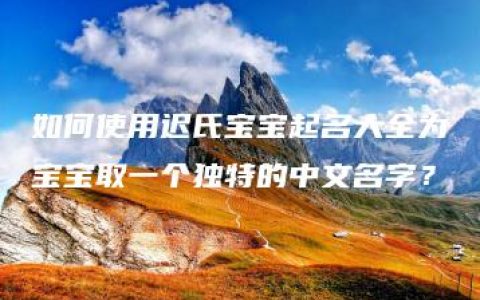 如何使用迟氏宝宝起名大全为宝宝取一个独特的中文名字？