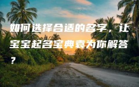 如何选择合适的名字，让宝宝起名宝典袁为你解答？