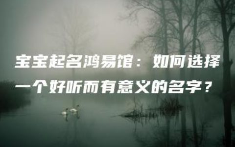 宝宝起名鸿易馆：如何选择一个好听而有意义的名字？