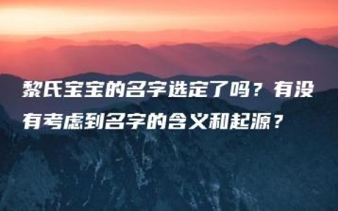 黎氏宝宝的名字选定了吗？有没有考虑到名字的含义和起源？