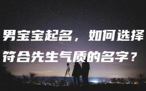 男宝宝起名，如何选择符合先生气质的名字？