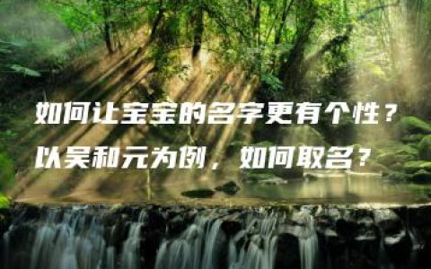 如何让宝宝的名字更有个性？以吴和元为例，如何取名？