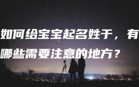 如何给宝宝起名姓于，有哪些需要注意的地方？