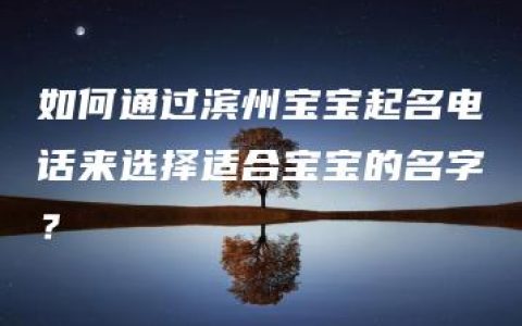 如何通过滨州宝宝起名电话来选择适合宝宝的名字？