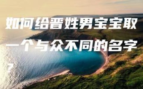 如何给晋姓男宝宝取一个与众不同的名字？