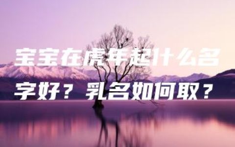 宝宝在虎年起什么名字好？乳名如何取？