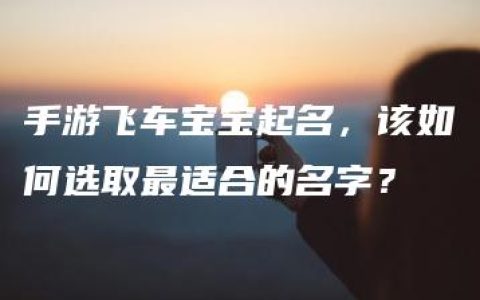 手游飞车宝宝起名，该如何选取最适合的名字？