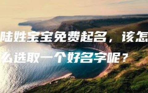 陆姓宝宝免费起名，该怎么选取一个好名字呢？