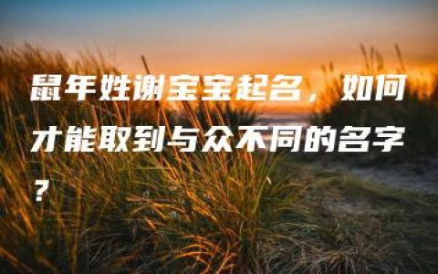 鼠年姓谢宝宝起名，如何才能取到与众不同的名字？