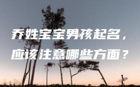 乔姓宝宝男孩起名，应该注意哪些方面？