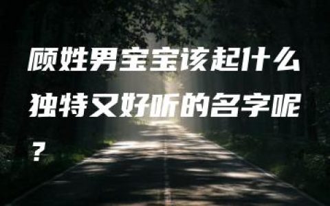 顾姓男宝宝该起什么独特又好听的名字呢？