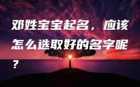 邓姓宝宝起名，应该怎么选取好的名字呢？