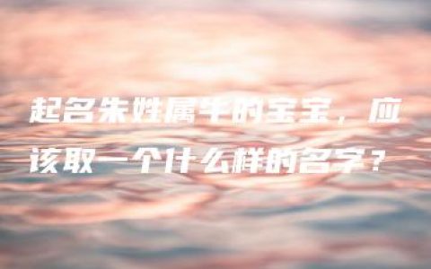 起名朱姓属牛的宝宝，应该取一个什么样的名字？