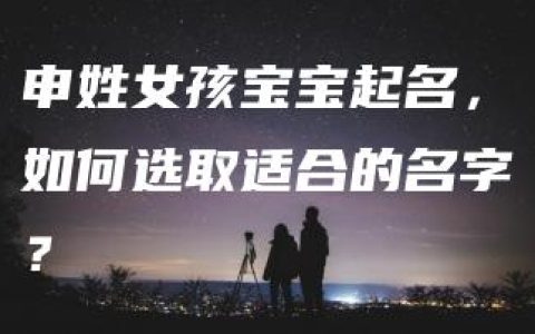 申姓女孩宝宝起名，如何选取适合的名字？