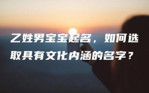 乙姓男宝宝起名，如何选取具有文化内涵的名字？