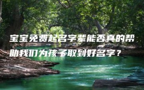 宝宝免费起名字辈能否真的帮助我们为孩子取到好名字？