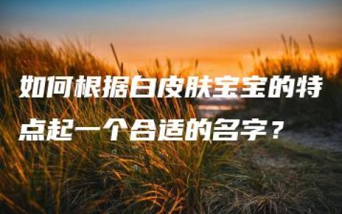 如何根据白皮肤宝宝的特点起一个合适的名字？