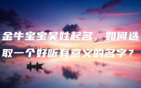 金牛宝宝吴姓起名，如何选取一个好听有意义的名字？