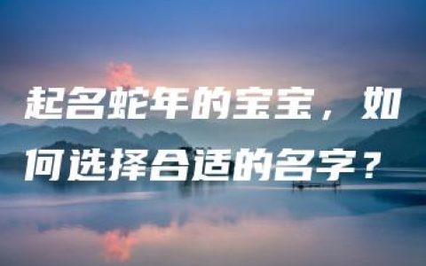 起名蛇年的宝宝，如何选择合适的名字？