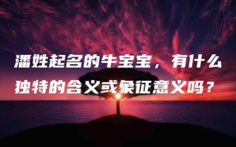 潘姓起名的牛宝宝，有什么独特的含义或象征意义吗？