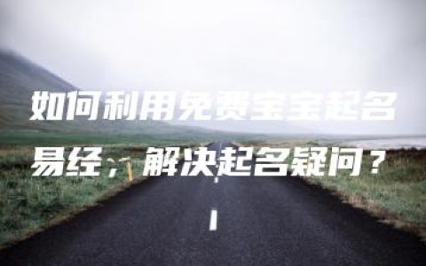 如何利用免费宝宝起名易经，解决起名疑问？