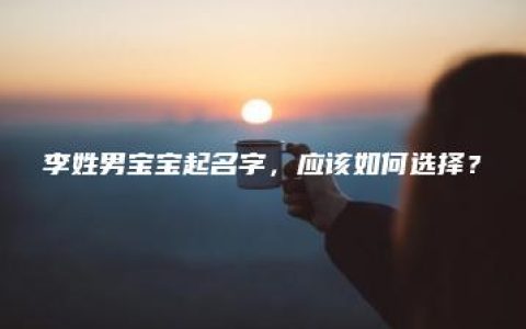 李姓男宝宝起名字，应该如何选择？