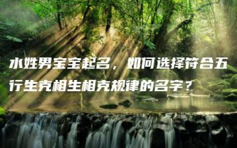 水姓男宝宝起名，如何选择符合五行生克相生相克规律的名字？