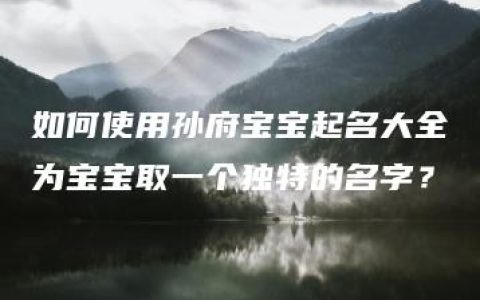 如何使用孙府宝宝起名大全为宝宝取一个独特的名字？