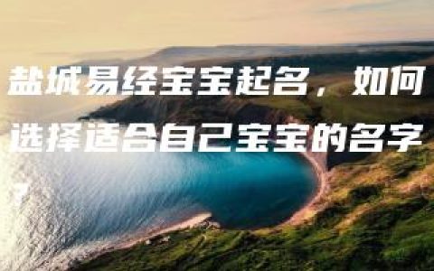 盐城易经宝宝起名，如何选择适合自己宝宝的名字？