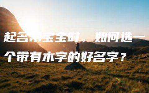 起名帮宝宝时，如何选一个带有木字的好名字？