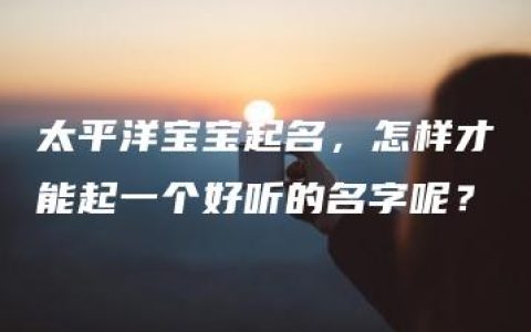 太平洋宝宝起名，怎样才能起一个好听的名字呢？