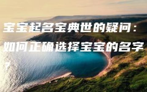 宝宝起名宝典世的疑问：如何正确选择宝宝的名字？