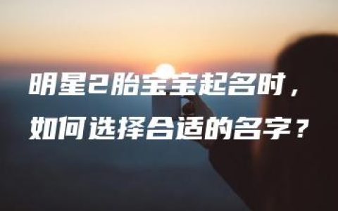 明星2胎宝宝起名时，如何选择合适的名字？