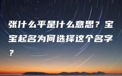 张什么平是什么意思？宝宝起名为何选择这个名字？