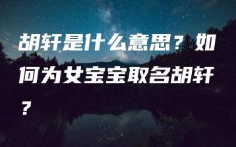 胡轩是什么意思？如何为女宝宝取名胡轩？