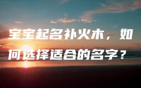 宝宝起名补火木，如何选择适合的名字？