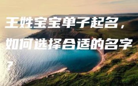 王姓宝宝单子起名，如何选择合适的名字？