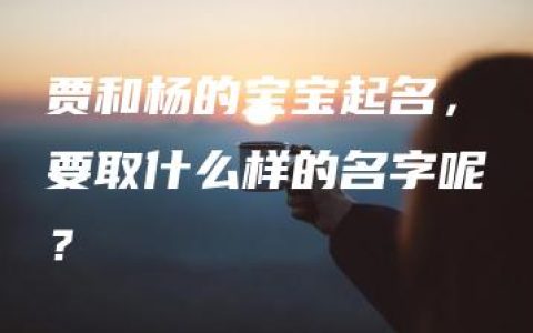 贾和杨的宝宝起名，要取什么样的名字呢？