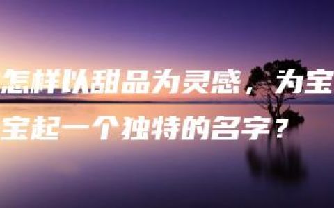 怎样以甜品为灵感，为宝宝起一个独特的名字？