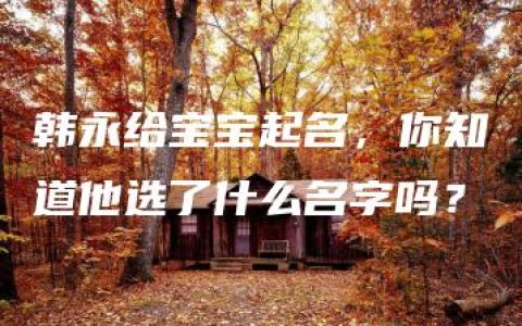 韩永给宝宝起名，你知道他选了什么名字吗？